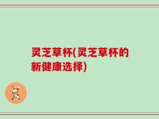 灵芝草杯(灵芝草杯的新健康选择)