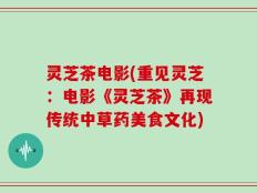 灵芝茶电影(重见灵芝：电影《灵芝茶》再现传统中草药美食文化)