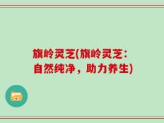 旗岭灵芝(旗岭灵芝：自然纯净，助力养生)