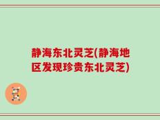 静海东北灵芝(静海地区发现珍贵东北灵芝)