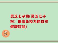 灵芝七子粉(灵芝七子粉：提高免疫力的自然健康饮品)