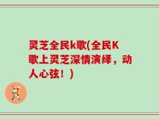 灵芝全民k歌(全民K歌上灵芝深情演绎，动人心弦！)
