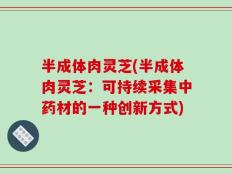 半成体肉灵芝(半成体肉灵芝：可持续采集中药材的一种创新方式)