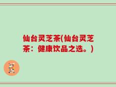 仙台灵芝茶(仙台灵芝茶：健康饮品之选。)
