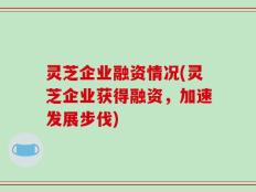 灵芝企业融资情况(灵芝企业获得融资，加速发展步伐)