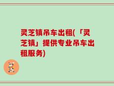 灵芝镇吊车出租(「灵芝镇」提供专业吊车出租服务)