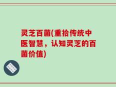 灵芝百菌(重拾传统中医智慧，认知灵芝的百菌价值)