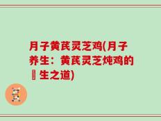 月子黄芪灵芝鸡(月子养生：黄芪灵芝炖鸡的養生之道)