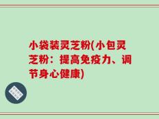 小袋装灵芝粉(小包灵芝粉：提高免疫力、调节身心健康)