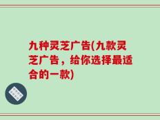 九种灵芝广告(九款灵芝广告，给你选择最适合的一款)