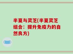 半夏与灵芝(半夏灵芝组合：提升免疫力的自然良方)
