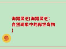 海霞灵芝(海霞灵芝：自然现象中的稀世奇物)