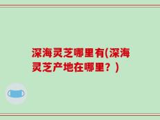 深海灵芝哪里有(深海灵芝产地在哪里？)
