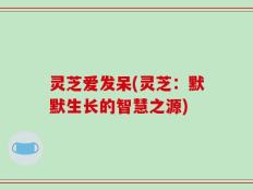 灵芝爱发呆(灵芝：默默生长的智慧之源)