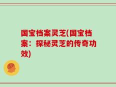 国宝档案灵芝(国宝档案：探秘灵芝的传奇功效)