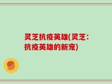 灵芝抗疫英雄(灵芝：抗疫英雄的新宠)