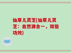 仙草儿灵芝(仙草儿灵芝：自然源合一，双倍功效)