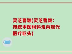 灵芝曹颖(灵芝曹颖：传统中医材料走向现代医疗巨头)