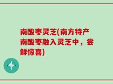 南酸枣灵芝(南方特产南酸枣融入灵芝中，尝鲜惊喜)