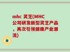 mhc 灵芝(MHC公司研发新型灵芝产品，再次引领健康产业潮流)