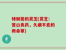 特别苦的灵芝(灵芝：苦口良药，久病不愈的救命草)
