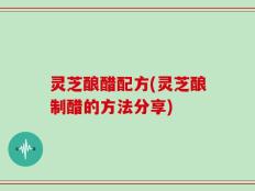 灵芝酿醋配方(灵芝酿制醋的方法分享)