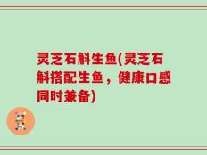 灵芝石斛生鱼(灵芝石斛搭配生鱼，健康口感同时兼备)