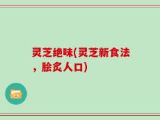 灵芝绝味(灵芝新食法，脍炙人口)