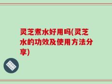 灵芝煮水好用吗(灵芝水的功效及使用方法分享)