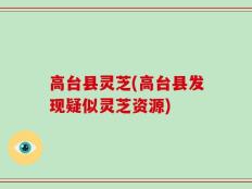 高台县灵芝(高台县发现疑似灵芝资源)