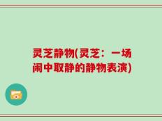 灵芝静物(灵芝：一场闹中取静的静物表演)