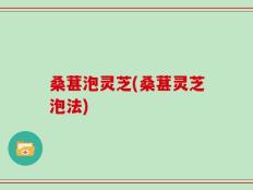 桑葚泡灵芝(桑葚灵芝泡法)
