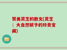 赞美灵芝的散文(灵芝：大自然赋予的珍贵宝藏)