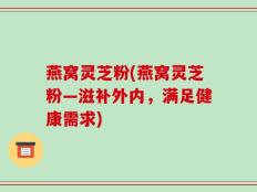 燕窝灵芝粉(燕窝灵芝粉―滋补外内，满足健康需求)