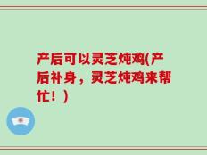 产后可以灵芝炖鸡(产后补身，灵芝炖鸡来帮忙！)