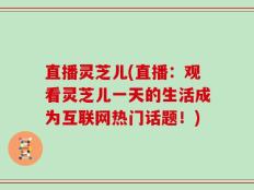 直播灵芝儿(直播：观看灵芝儿一天的生活成为互联网热门话题！)