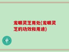 龙眼灵芝用处(龙眼灵芝的功效和用途)