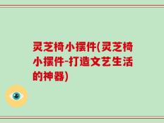 灵芝椅小摆件(灵芝椅小摆件-打造文艺生活的神器)