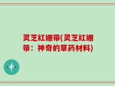 灵芝红绷带(灵芝红绷带：神奇的草药材料)