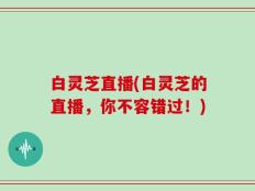 白灵芝直播(白灵芝的直播，你不容错过！)