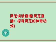 灵芝谈话直播(灵芝直播：探寻灵芝的神奇功效)