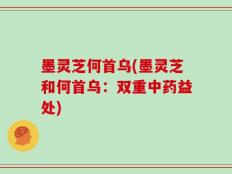 墨灵芝何首乌(墨灵芝和何首乌：双重中药益处)