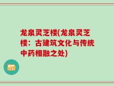 龙泉灵芝楼(龙泉灵芝楼：古建筑文化与传统中药相融之处)