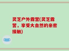 灵芝户外露营(灵芝露营，享受大自然的亲密接触)