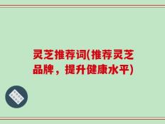 灵芝推荐词(推荐灵芝品牌，提升健康水平)