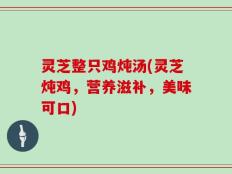 灵芝整只鸡炖汤(灵芝炖鸡，营养滋补，美味可口)