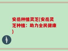 安岳种植灵芝(安岳灵芝种植：助力全民健康)