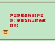 尹灵芝革命故事(尹灵芝：革命女战士的勇敢故事)