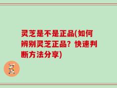 灵芝是不是正品(如何辨别灵芝正品？快速判断方法分享)