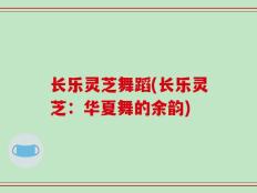 长乐灵芝舞蹈(长乐灵芝：华夏舞的余韵)